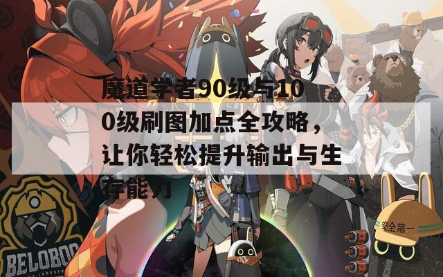 魔道学者90级与100级刷图加点全攻略，让你轻松提升输出与生存能力