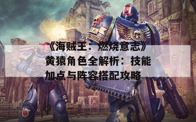 《海贼王：燃烧意志》黄猿角色全解析：技能加点与阵容搭配攻略