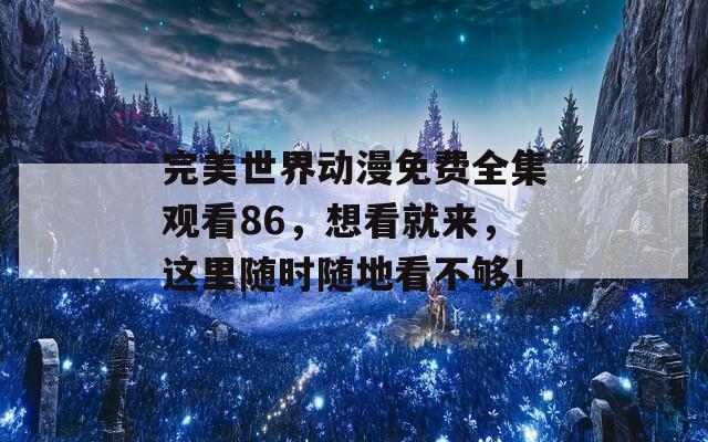 完美世界动漫免费全集观看86，想看就来，这里随时随地看不够！