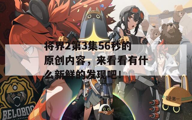 将界2第3集56秒的原创内容，来看看有什么新鲜的发现吧！