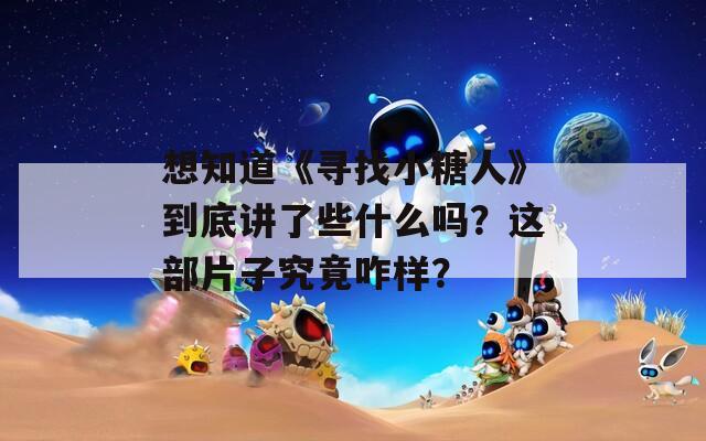 想知道《寻找小糖人》到底讲了些什么吗？这部片子究竟咋样？