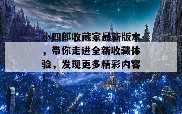 小四郎收藏家最新版本，带你走进全新收藏体验，发现更多精彩内容！