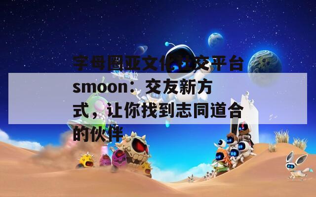 字母圈亚文化社交平台smoon：交友新方式，让你找到志同道合的伙伴