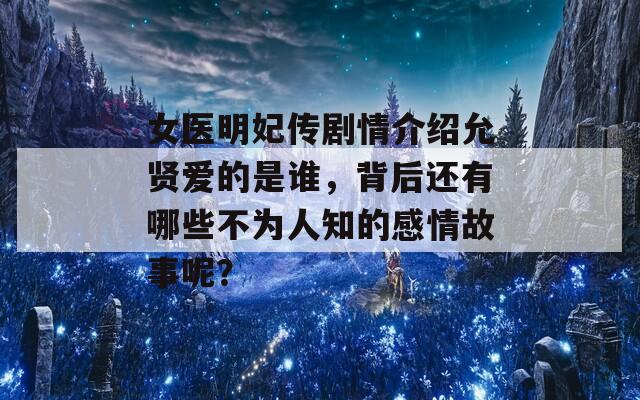 女医明妃传剧情介绍允贤爱的是谁，背后还有哪些不为人知的感情故事呢？