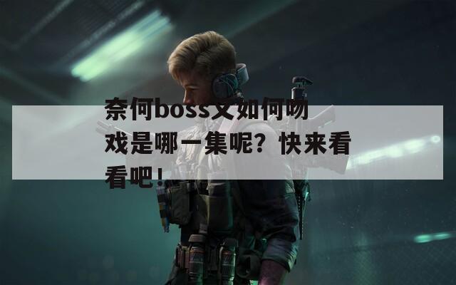 奈何boss又如何吻戏是哪一集呢？快来看看吧！