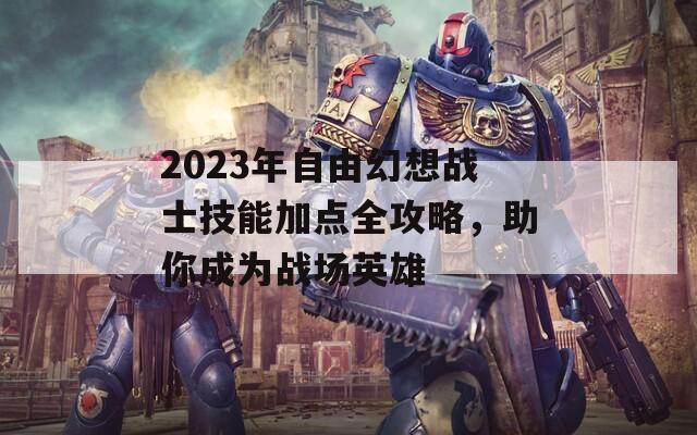 2023年自由幻想战士技能加点全攻略，助你成为战场英雄