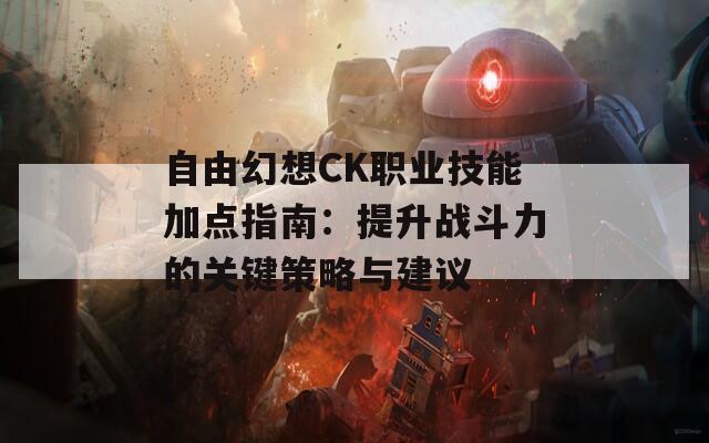 自由幻想CK职业技能加点指南：提升战斗力的关键策略与建议