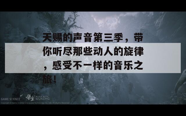 天赐的声音第三季，带你听尽那些动人的旋律，感受不一样的音乐之旅！