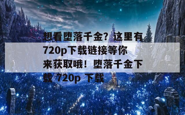 想看堕落千金？这里有720p下载链接等你来获取哦！堕落千金下载 720p 下载