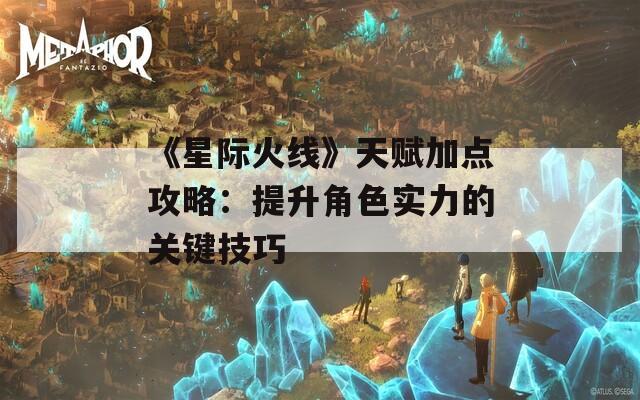 《星际火线》天赋加点攻略：提升角色实力的关键技巧