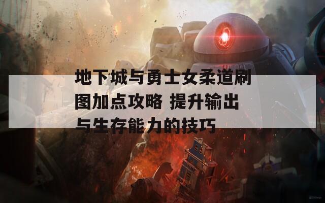 地下城与勇士女柔道刷图加点攻略 提升输出与生存能力的技巧