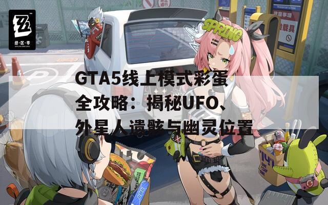 GTA5线上模式彩蛋全攻略：揭秘UFO、外星人遗骸与幽灵位置