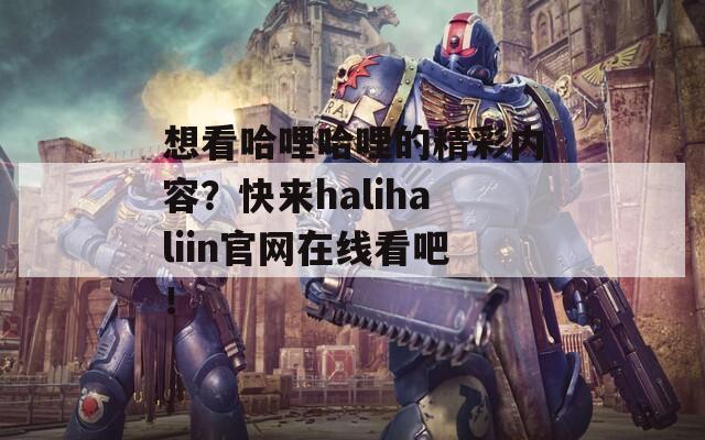 想看哈哩哈哩的精彩内容？快来halihaliin官网在线看吧！