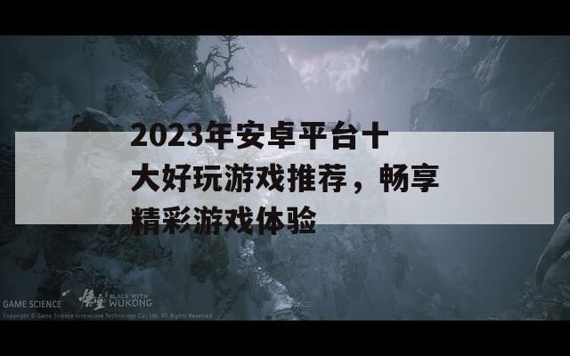 2023年安卓平台十大好玩游戏推荐，畅享精彩游戏体验