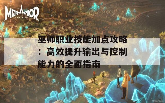 巫师职业技能加点攻略：高效提升输出与控制能力的全面指南