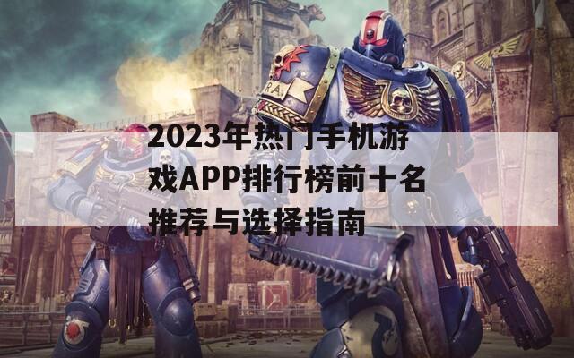 2023年热门手机游戏APP排行榜前十名推荐与选择指南