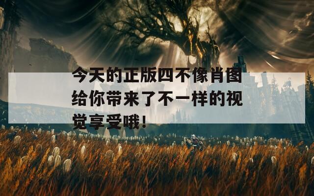 今天的正版四不像肖图给你带来了不一样的视觉享受哦！