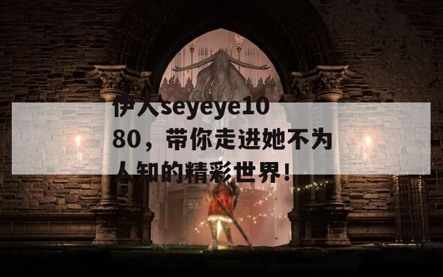 伊人seyeye1080，带你走进她不为人知的精彩世界！