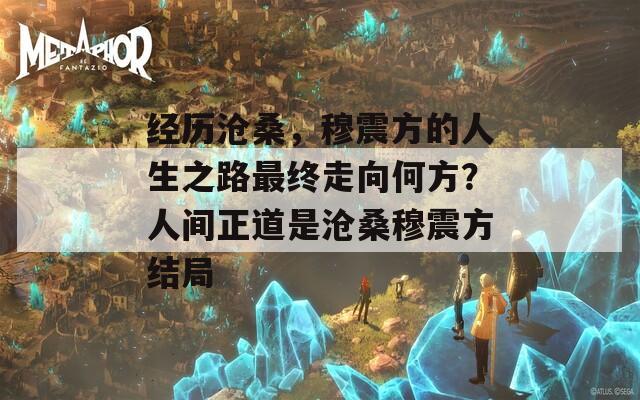 经历沧桑，穆震方的人生之路最终走向何方？人间正道是沧桑穆震方结局