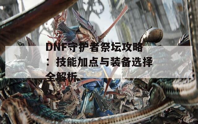 DNF守护者祭坛攻略：技能加点与装备选择全解析