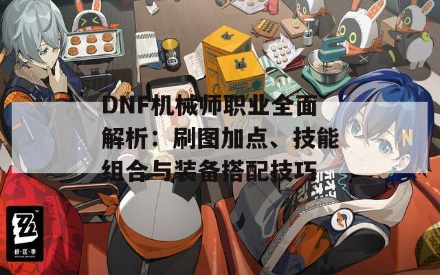 DNF机械师职业全面解析：刷图加点、技能组合与装备搭配技巧