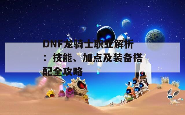 DNF龙骑士职业解析：技能、加点及装备搭配全攻略