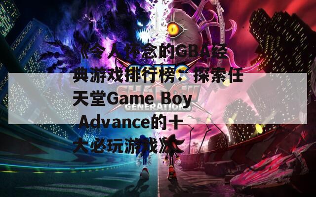 《令人怀念的GBA经典游戏排行榜：探索任天堂Game Boy Advance的十大必玩游戏》