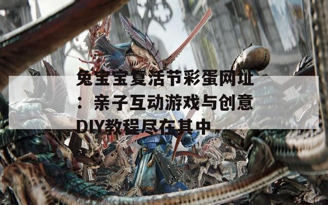 兔宝宝复活节彩蛋网址：亲子互动游戏与创意DIY教程尽在其中