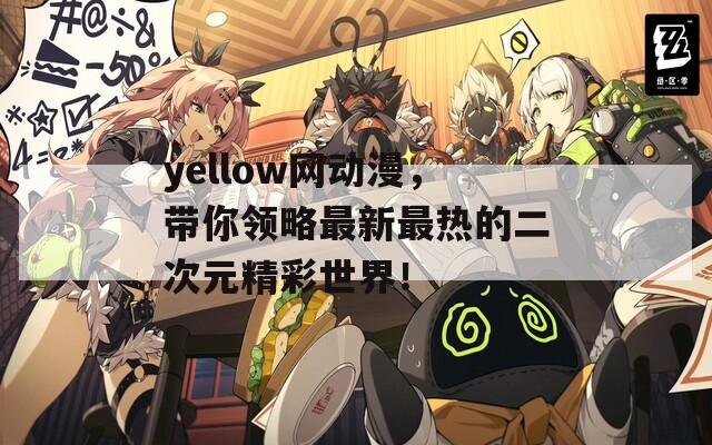 yellow网动漫，带你领略最新最热的二次元精彩世界！