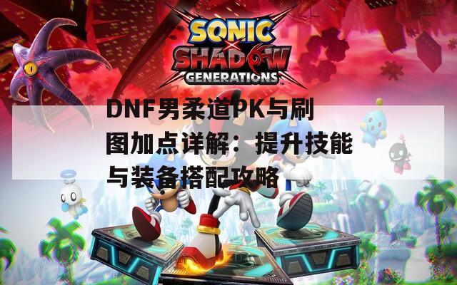 DNF男柔道PK与刷图加点详解：提升技能与装备搭配攻略