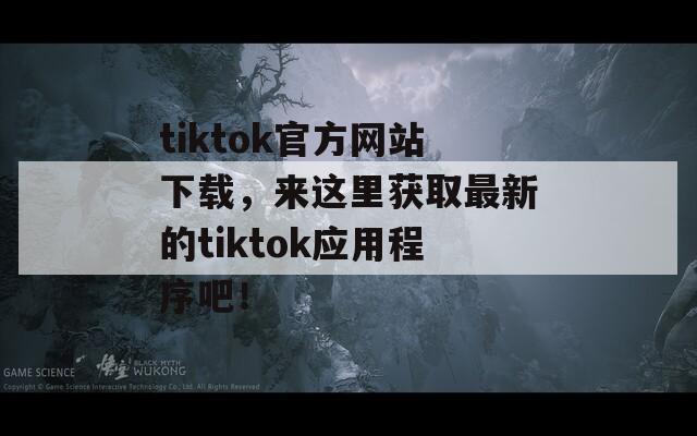 tiktok官方网站下载，来这里获取最新的tiktok应用程序吧！