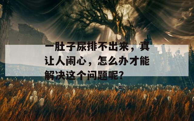 一肚子尿排不出来，真让人闹心，怎么办才能解决这个问题呢？