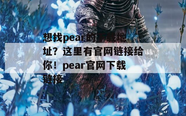 想找pear的下载地址？这里有官网链接给你！pear官网下载链接