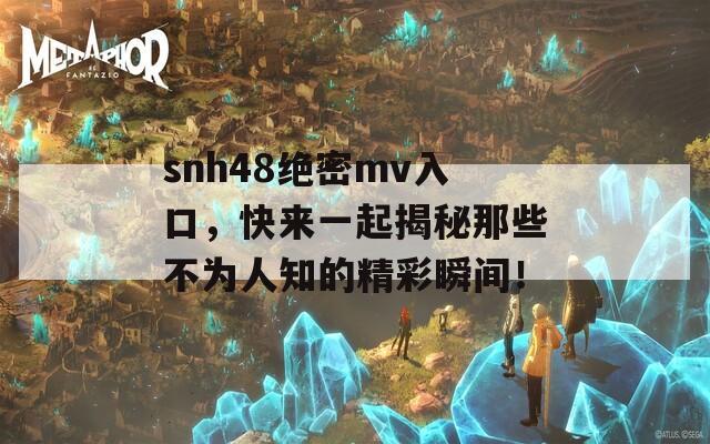 snh48绝密mv入口，快来一起揭秘那些不为人知的精彩瞬间！