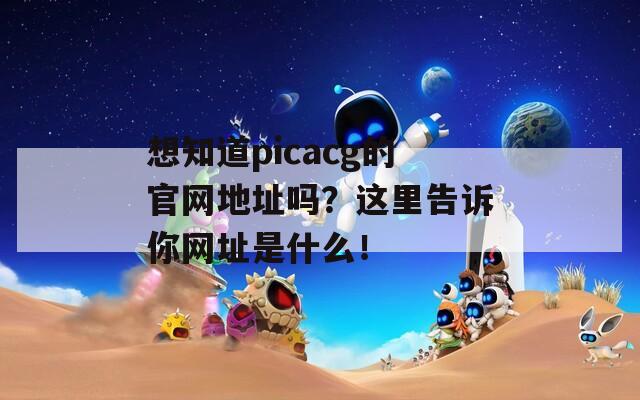 想知道picacg的官网地址吗？这里告诉你网址是什么！