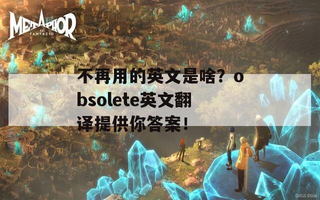 不再用的英文是啥？obsolete英文翻译提供你答案！