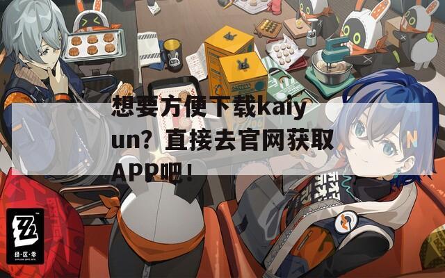 想要方便下载kaiyun？直接去官网获取APP吧！