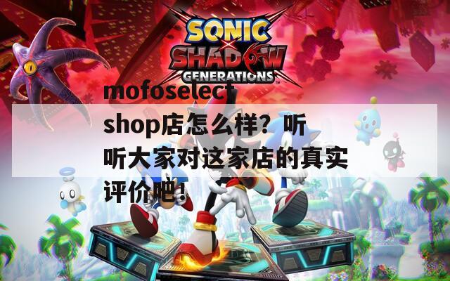 mofoselectshop店怎么样？听听大家对这家店的真实评价吧！