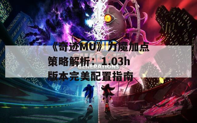 《奇迹MU》力魔加点策略解析：1.03h版本完美配置指南