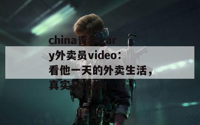 china青年gary外卖员video：看他一天的外卖生活，真实又搞笑！