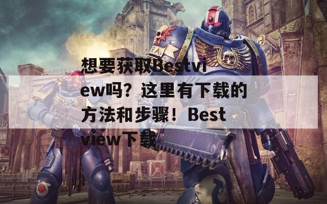 想要获取Bestview吗？这里有下载的方法和步骤！Bestview下载