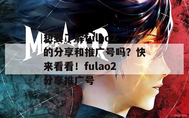 想要了解fulao2的分享和推广号吗？快来看看！fulao2分享推广号