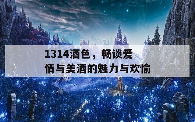 1314酒色，畅谈爱情与美酒的魅力与欢愉