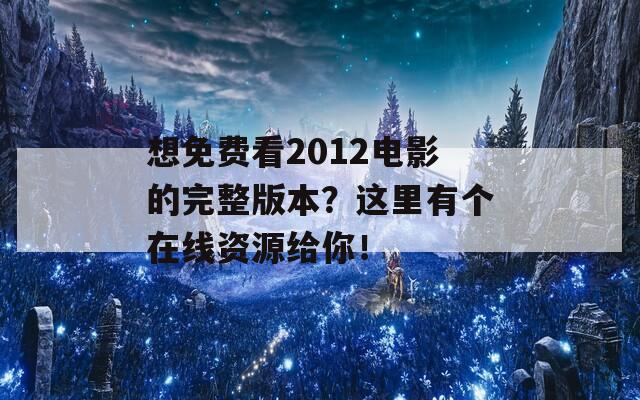 想免费看2012电影的完整版本？这里有个在线资源给你！