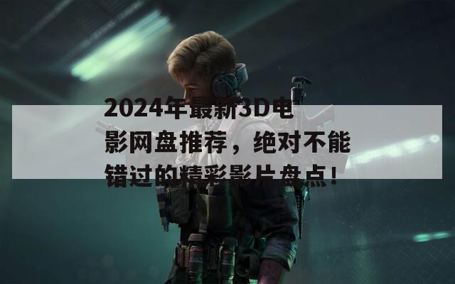 2024年最新3D电影网盘推荐，绝对不能错过的精彩影片盘点！