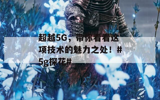 超越5G，带你看看这项技术的魅力之处！#5g探花#