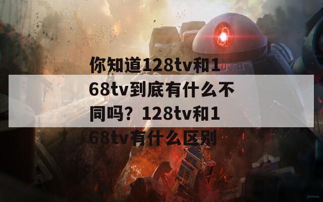 你知道128tv和168tv到底有什么不同吗？128tv和168tv有什么区别