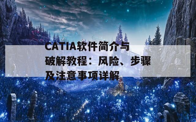 CATIA软件简介与破解教程：风险、步骤及注意事项详解