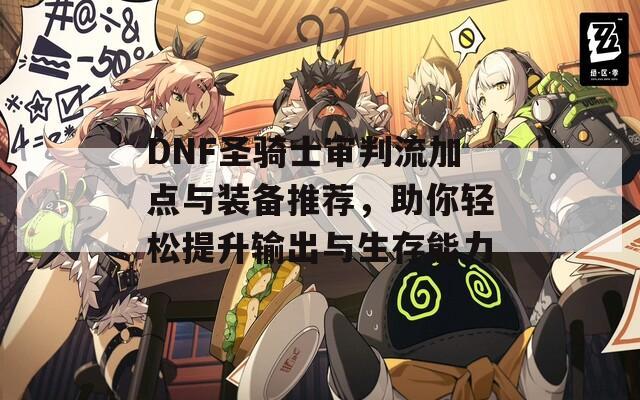 DNF圣骑士审判流加点与装备推荐，助你轻松提升输出与生存能力