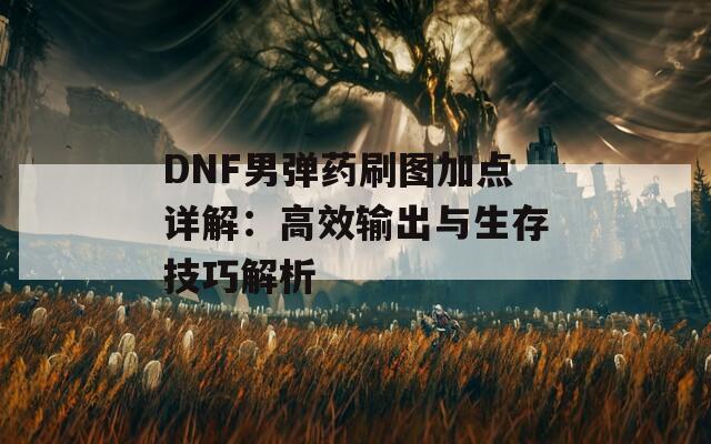 DNF男弹药刷图加点详解：高效输出与生存技巧解析